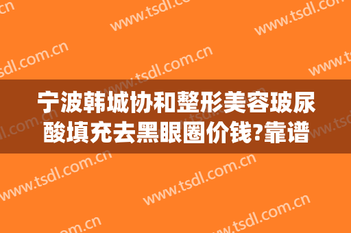 宁波韩城协和整形美容玻尿酸填充去黑眼圈价钱?靠谱吗?(打玻尿酸去黑眼圈多少钱)