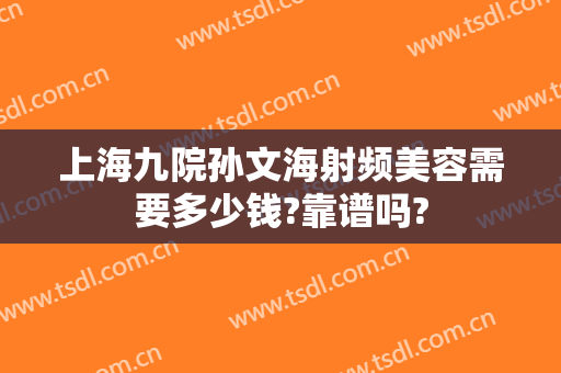 上海九院孙文海射频美容需要多少钱?靠谱吗?