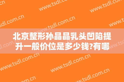 北京整形孙晶晶乳头凹陷提升一般价位是多少钱?有哪些优势?