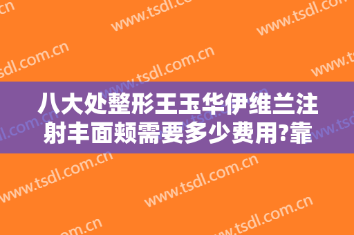 八大处整形王玉华伊维兰注射丰面颊需要多少费用?靠谱吗?