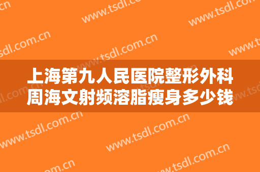 上海第九人民医院整形外科周海文射频溶脂瘦身多少钱?好不好?