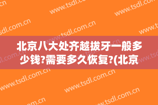 北京八大处齐越拔牙一般多少钱?需要多久恢复?(北京八大处整牙)