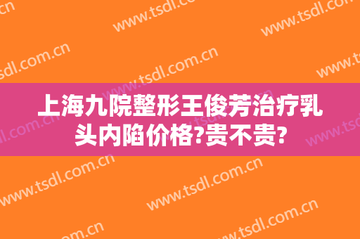 上海九院整形王俊芳治疗乳头内陷价格?贵不贵?
