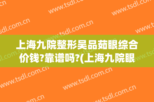 上海九院整形吴品茹眼综合价钱?靠谱吗?(上海九院眼睛整形大约多少钱)