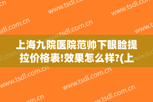 上海九院医院范帅下眼睑提拉价格表!效果怎么样?(上海九院双眼皮贴吧)
