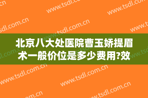 北京八大处医院曹玉娇提眉术一般价位是多少费用?效果怎么样?(北京八大处谁做提眉好)