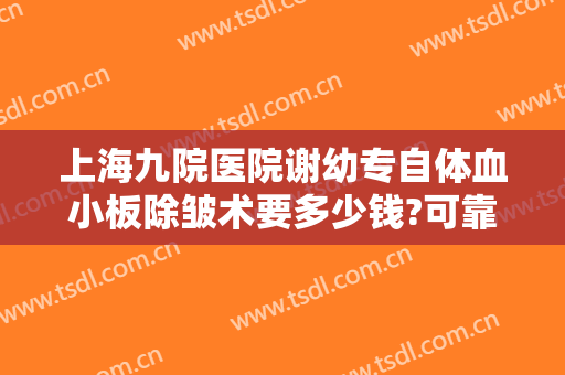 上海九院医院谢幼专自体血小板除皱术要多少钱?可靠吗?