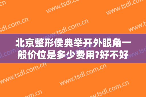 北京整形侯典举开外眼角一般价位是多少费用?好不好?