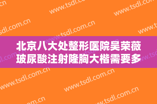 北京八大处整形医院吴荣薇玻尿酸注射隆胸大楷需要多少费用?靠谱吗?