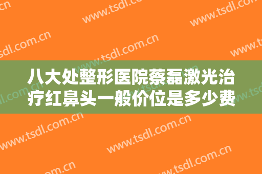 八大处整形医院蔡磊激光治疗红鼻头一般价位是多少费用?贵不贵?