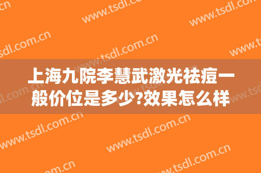 上海九院李慧武激光祛痘一般价位是多少?效果怎么样?(上海九院激光美容祛痘印)