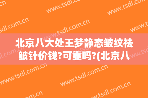 北京八大处王梦静态皱纹祛皱针价钱?可靠吗?(北京八大处除皱)