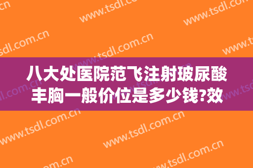 八大处医院范飞注射玻尿酸丰胸一般价位是多少钱?效果怎么样?(八大处范飞做鼻子价位)