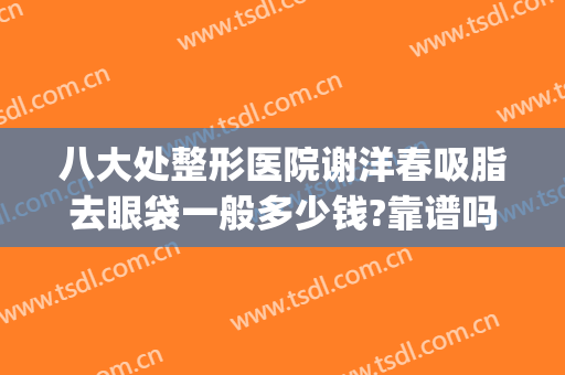 八大处整形医院谢洋春吸脂去眼袋一般多少钱?靠谱吗?(上海华美割眼袋多少钱)
