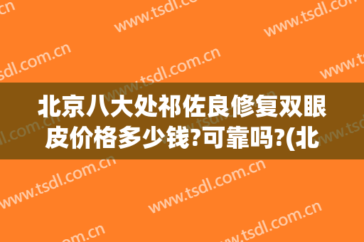 北京八大处祁佐良修复双眼皮价格多少钱?可靠吗?(北京双眼皮修复比较好的医生谁的价格便宜点)