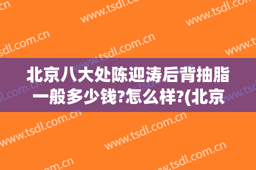 北京八大处陈迎涛后背抽脂一般多少钱?怎么样?(北京八大处抽脂价格)
