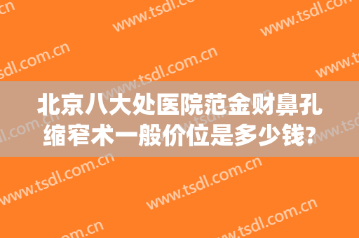 北京八大处医院范金财鼻孔缩窄术一般价位是多少钱?靠谱吗?(八大处整鼻子多少钱)