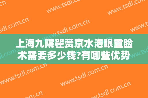 上海九院翟赞京水泡眼重睑术需要多少钱?有哪些优势?