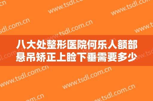 八大处整形医院何乐人额部悬吊矫正上睑下垂需要多少费用?多长时间恢复?