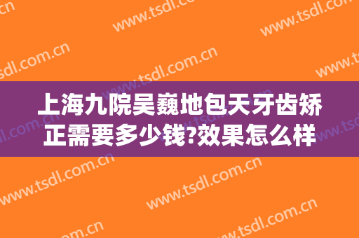 上海九院吴巍地包天牙齿矫正需要多少钱?效果怎么样?(上海九院儿童地包天矫正多少钱)