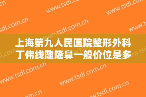 上海第九人民医院整形外科丁伟线雕隆鼻一般价位是多少费用?需要多久恢复?
