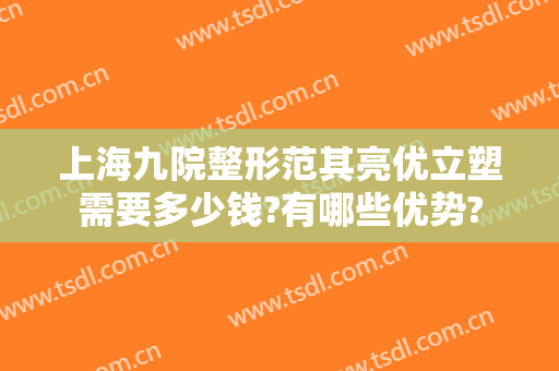 上海九院整形范其亮优立塑需要多少钱?有哪些优势?