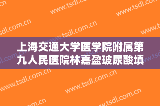 上海交通大学医学院附属第九人民医院林嘉盈玻尿酸填充去黑眼圈需要多少费用?效果怎么样?