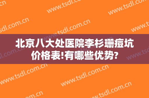 北京八大处医院李杉珊痘坑价格表!有哪些优势?