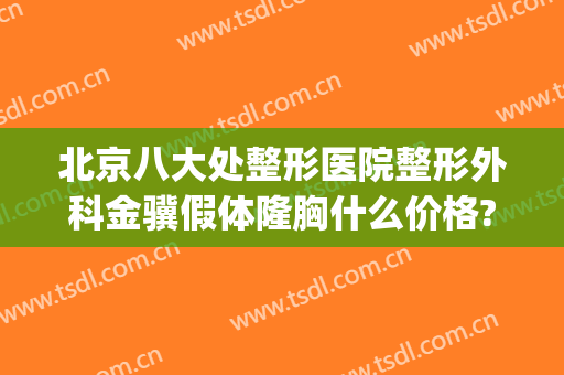 北京八大处整形医院整形外科金骥假体隆胸什么价格?效果怎么样?(八大处整形假体隆胸价格多少)