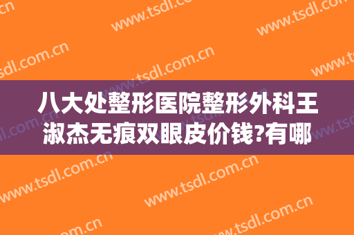 八大处整形医院整形外科王淑杰无痕双眼皮价钱?有哪些优势?(八大处整形医生推荐)