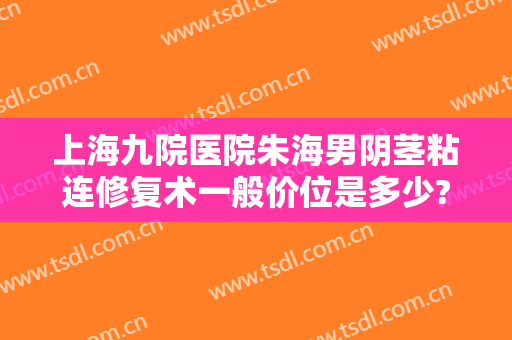 上海九院医院朱海男阴茎粘连修复术一般价位是多少?效果怎么样?