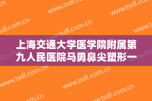 上海交通大学医学院附属第九人民医院马勇鼻尖塑形一般多少钱?有哪些优势?