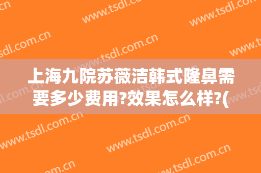 上海九院苏薇洁韩式隆鼻需要多少费用?效果怎么样?(上海九院苏薇洁做鼻子怎么样)