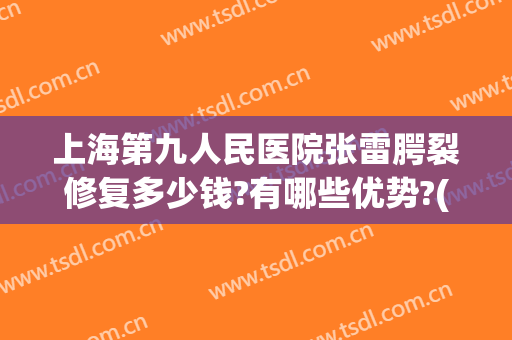 上海第九人民医院张雷腭裂修复多少钱?有哪些优势?(上海九院做腭裂手术需要多少钱)