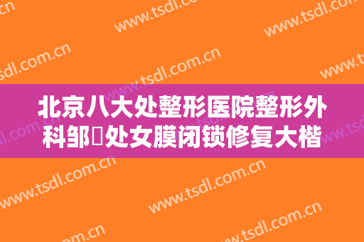北京八大处整形医院整形外科邹翀处女膜闭锁修复大楷需要多少钱?靠谱吗?