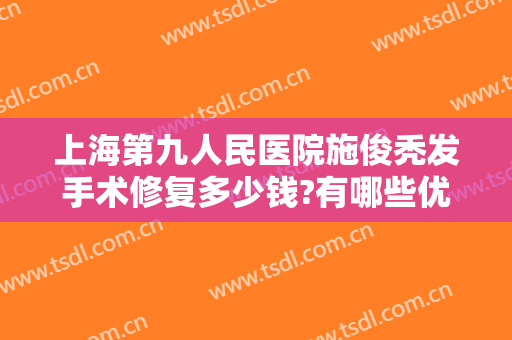 上海第九人民医院施俊秃发手术修复多少钱?有哪些优势?