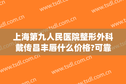 上海第九人民医院整形外科戴传昌丰唇什么价格?可靠吗?(上海九院凸嘴手术价格)