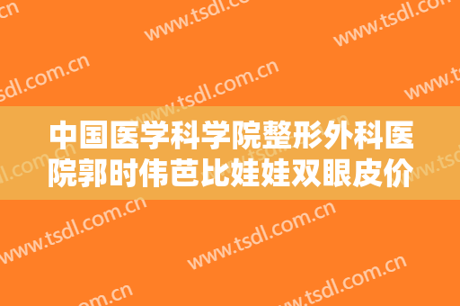 中国医学科学院整形外科医院郭时伟芭比娃娃双眼皮价格表!好不好?