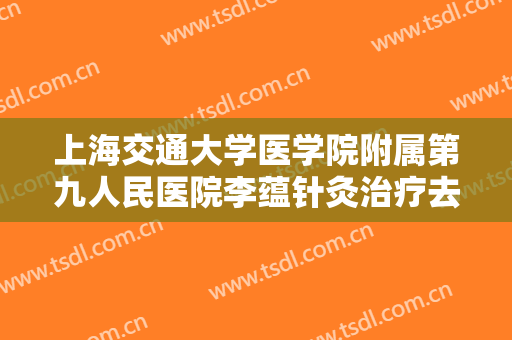 上海交通大学医学院附属第九人民医院李蕴针灸治疗去除眼袋一般价位是多少费用?可靠吗?