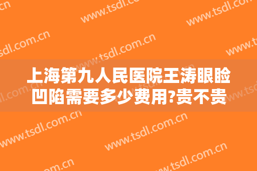 上海第九人民医院王涛眼睑凹陷需要多少费用?贵不贵?