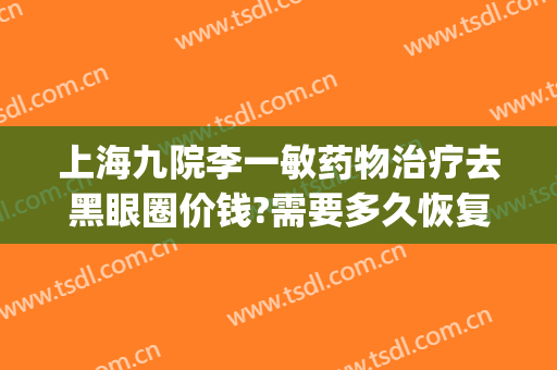 上海九院李一敏药物治疗去黑眼圈价钱?需要多久恢复?(上海九院去除黑眼圈)
