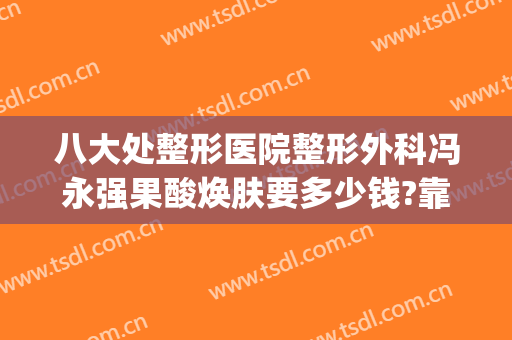 八大处整形医院整形外科冯永强果酸焕肤要多少钱?靠谱吗?(八大处整形医院{吧})