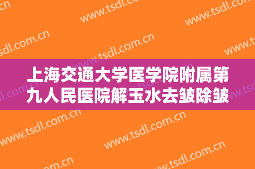 上海交通大学医学院附属第九人民医院解玉水去皱除皱价格表!可靠吗?