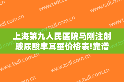 上海第九人民医院马刚注射玻尿酸丰耳垂价格表!靠谱吗?