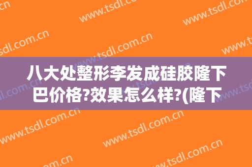 八大处整形李发成硅胶隆下巴价格?效果怎么样?(隆下巴整形手术多少钱)