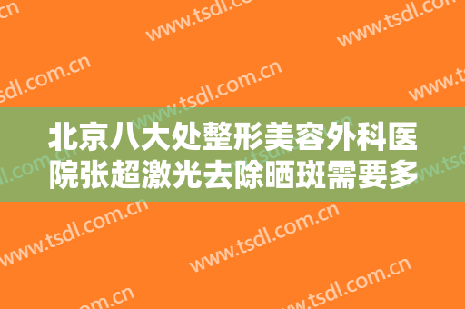 北京八大处整形美容外科医院张超激光去除晒斑需要多少钱?多长时间恢复?