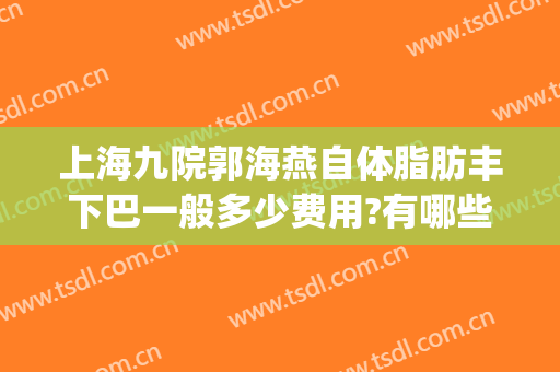 上海九院郭海燕自体脂肪丰下巴一般多少费用?有哪些优势?(上海九院脂肪填充专家排名)