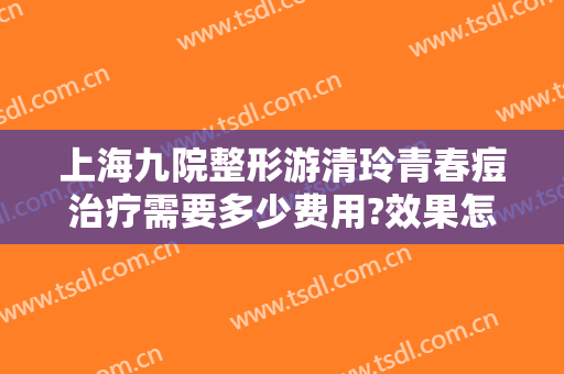 上海九院整形游清玲青春痘治疗需要多少费用?效果怎么样?
