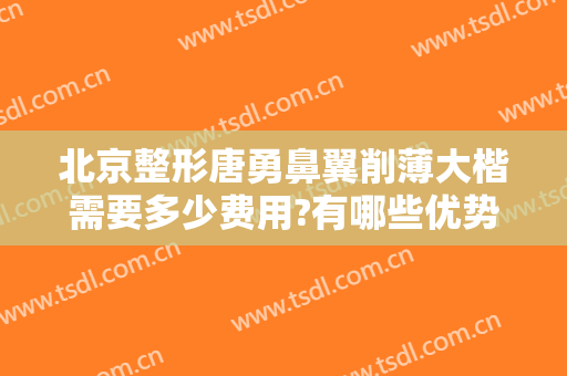 北京整形唐勇鼻翼削薄大楷需要多少费用?有哪些优势?