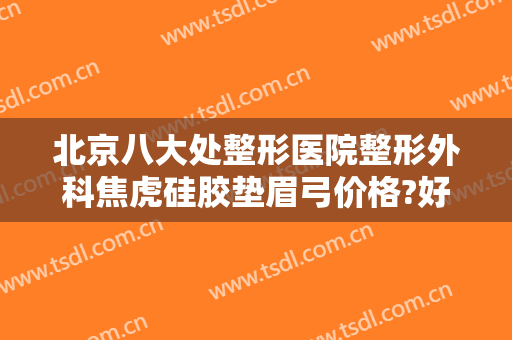 北京八大处整形医院整形外科焦虎硅胶垫眉弓价格?好不好?